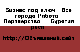 Бизнес под ключ - Все города Работа » Партнёрство   . Бурятия респ.